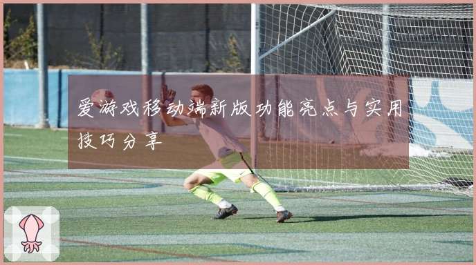 爱游戏移动端新版功能亮点与实用技巧分享