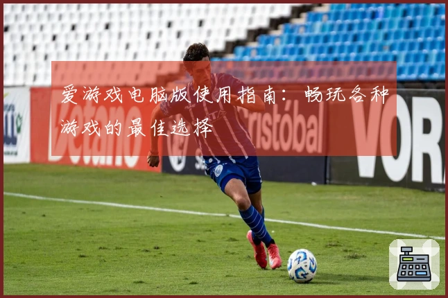 爱游戏电脑版使用指南：畅玩各种游戏的最佳选择
