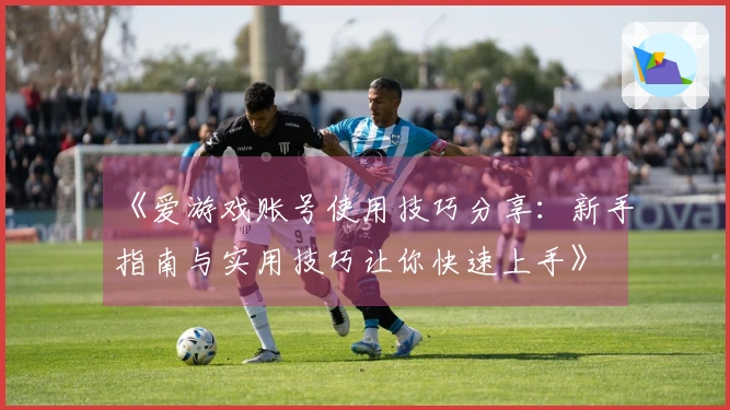 《爱游戏账号使用技巧分享：新手指南与实用技巧让你快速上手》