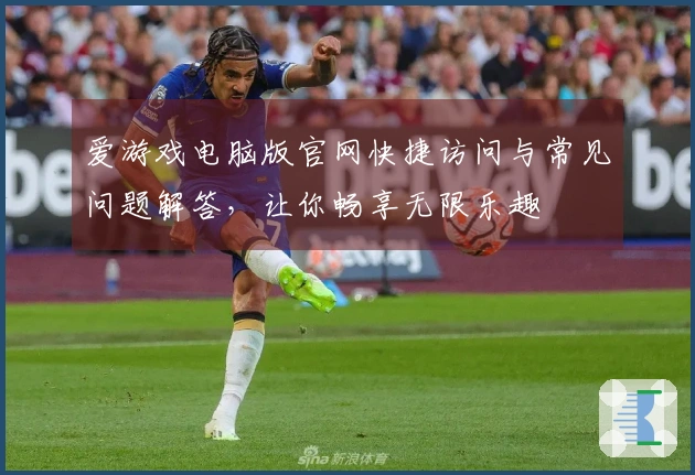 爱游戏电脑版官网快捷访问与常见问题解答，让你畅享无限乐趣