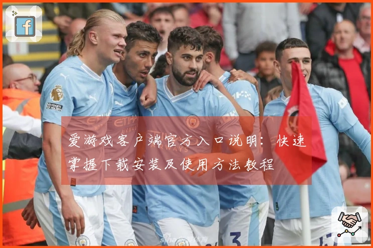 爱游戏客户端官方入口说明：快速掌握下载安装及使用方法教程