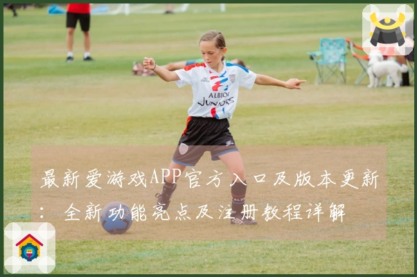 最新爱游戏APP官方入口及版本更新：全新功能亮点及注册教程详解