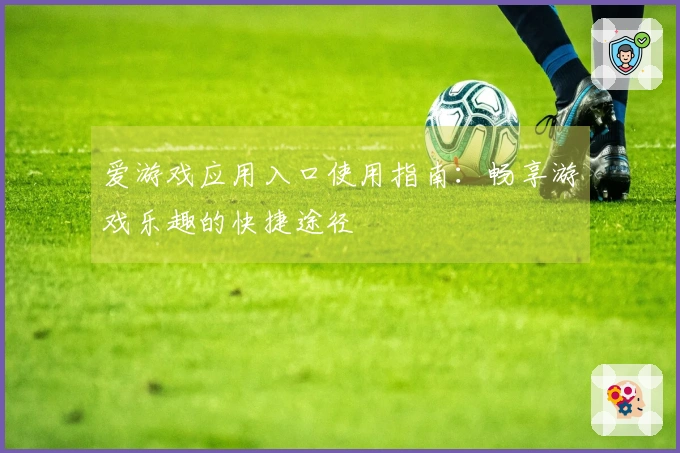 爱游戏应用入口使用指南：畅享游戏乐趣的快捷途径