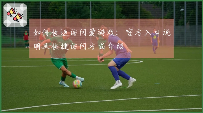 如何快速访问爱游戏：官方入口说明及快捷访问方式介绍