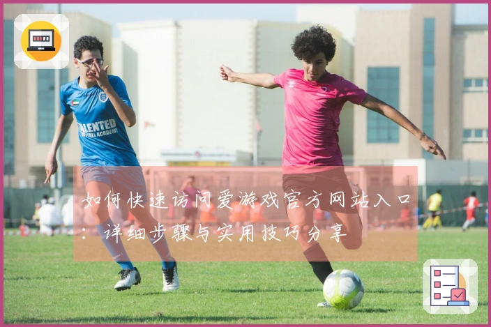 如何快速访问爱游戏官方网站入口:详细步骤与实用技巧分享