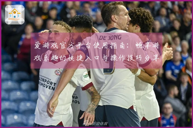 爱游戏官方平台使用指南：畅享游戏乐趣的快捷入口与操作技巧分享