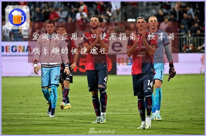 爱游戏应用入口使用指南：畅享游戏乐趣的快捷途径