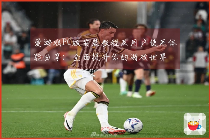 爱游戏PC版安装教程及用户使用体验分享:全面提升你的游戏世界