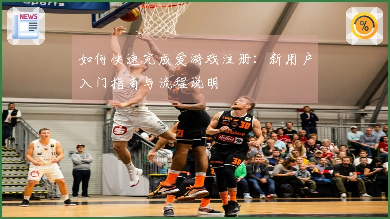 如何快速完成爱游戏注册：新用户入门指南与流程说明