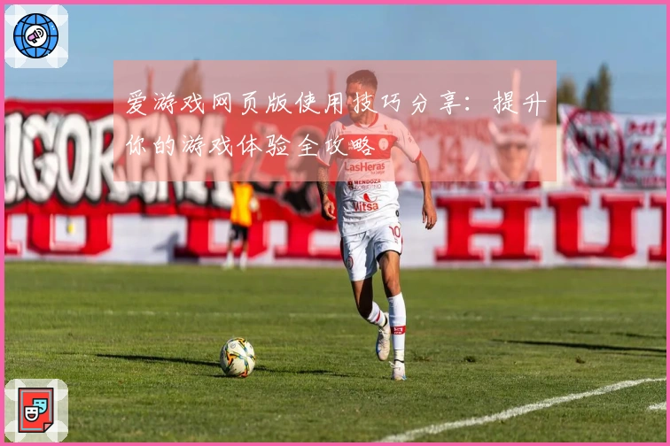 爱游戏网页版使用技巧分享：提升你的游戏体验全攻略