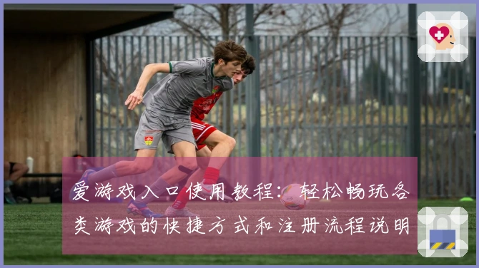爱游戏入口使用教程：轻松畅玩各类游戏的快捷方式和注册流程说明