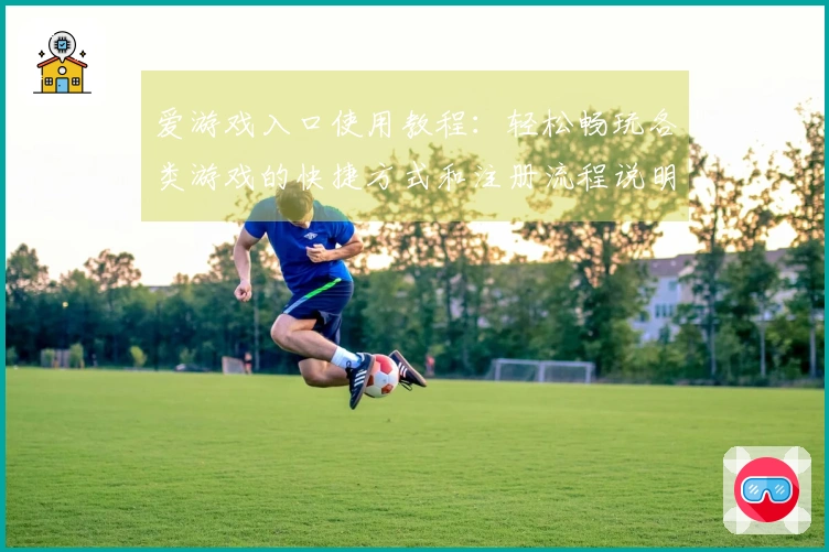 爱游戏入口使用教程：轻松畅玩各类游戏的快捷方式和注册流程说明
