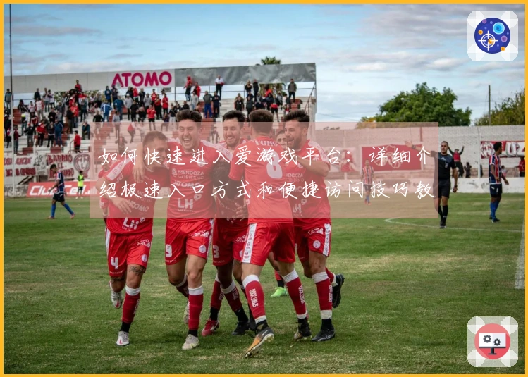 如何快速进入爱游戏平台：详细介绍极速入口方式和便捷访问技巧教程