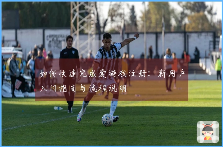 如何快速完成爱游戏注册：新用户入门指南与流程说明