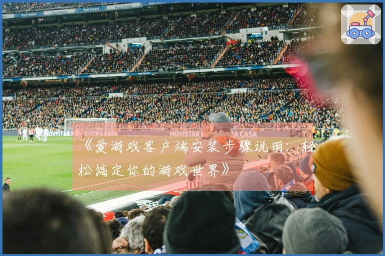《爱游戏客户端安装步骤说明：轻松搞定你的游戏世界》
