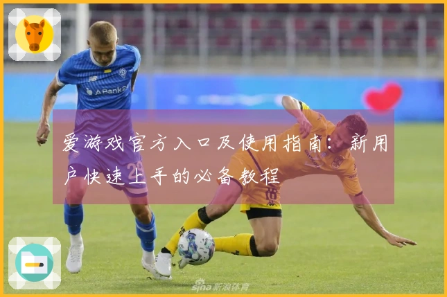 爱游戏官方入口及使用指南：新用户快速上手的必备教程