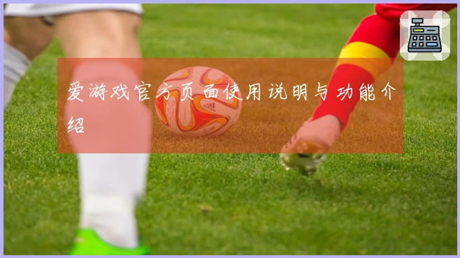 爱游戏官方页面使用说明与功能介绍