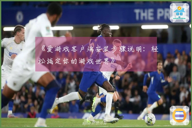 《爱游戏客户端安装步骤说明：轻松搞定你的游戏世界》