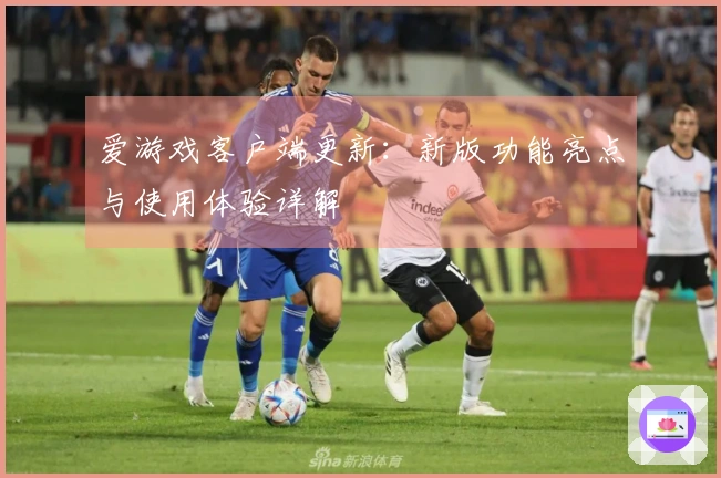 爱游戏客户端更新：新版功能亮点与使用体验详解