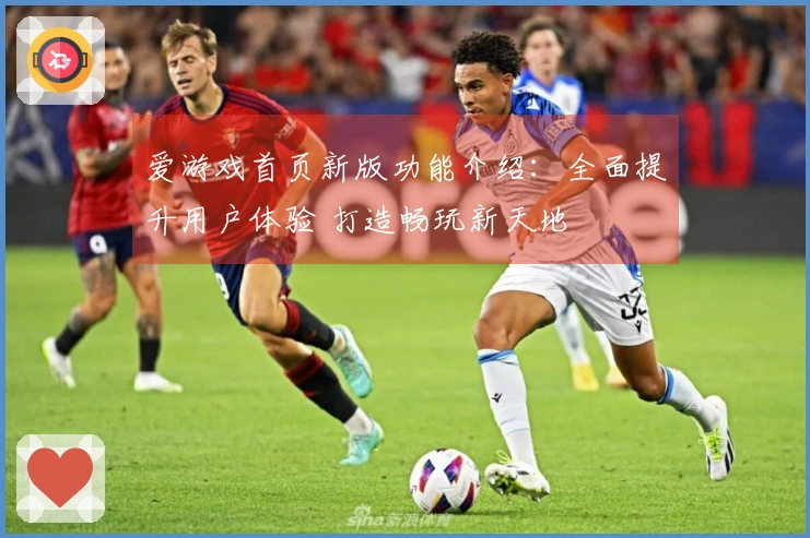 爱游戏首页新版功能介绍：全面提升用户体验 打造畅玩新天地