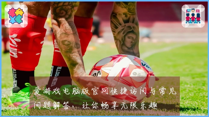 爱游戏电脑版官网快捷访问与常见问题解答，让你畅享无限乐趣